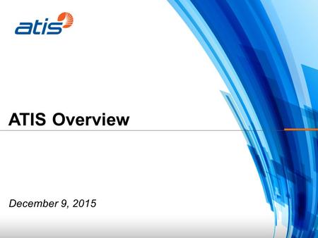 ATIS Overview December 9, 2015. ATIS in Brief Alliance for Telecommunications Industry Solutions (ATIS): With a focus on interoperability and innovation,