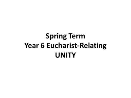 Spring Term Year 6 Eucharist-Relating UNITY. YEAR 6 Eucharist –Relating UNITY LF1 Jesus Prayer for Unity Scripture John 17:11, 20-30 May they be one 1.