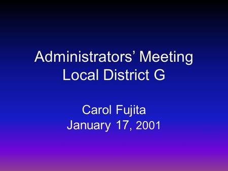 Administrators’ Meeting Local District G Carol Fujita January 17, 2001.