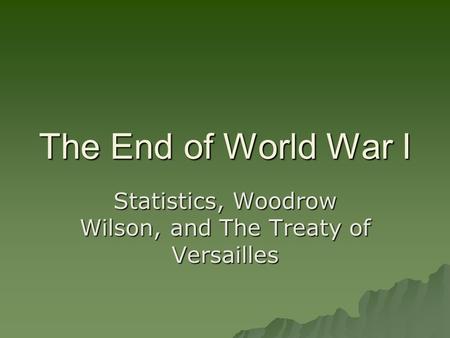 The End of World War I Statistics, Woodrow Wilson, and The Treaty of Versailles.