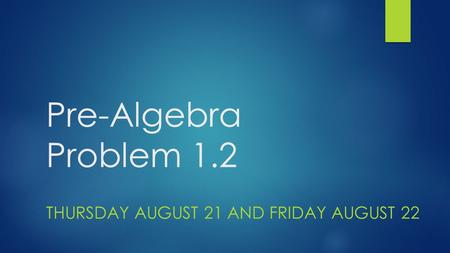 Pre-Algebra Problem 1.2 THURSDAY AUGUST 21 AND FRIDAY AUGUST 22.