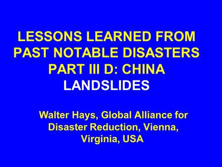 LESSONS LEARNED FROM PAST NOTABLE DISASTERS PART III D: CHINA LANDSLIDES Walter Hays, Global Alliance for Disaster Reduction, Vienna, Virginia, USA.