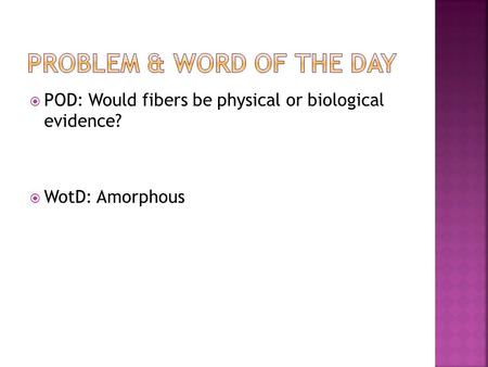  POD: Would fibers be physical or biological evidence?  WotD: Amorphous.