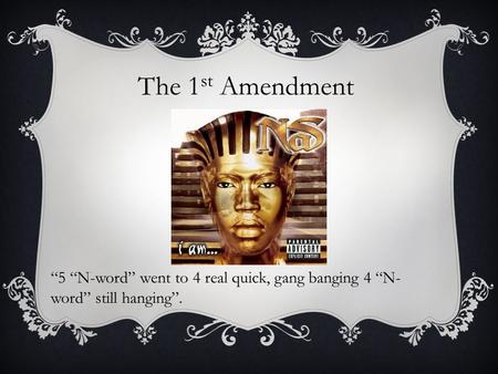 The 1 st Amendment “5 “N-word” went to 4 real quick, gang banging 4 “N- word” still hanging”.