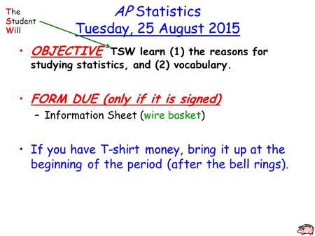AP Statistics Tuesday, 25 August 2015 OBJECTIVE TSW learn (1) the reasons for studying statistics, and (2) vocabulary. FORM DUE (only if it is signed)