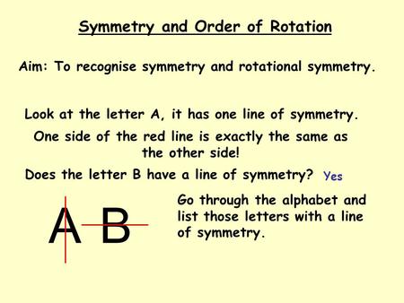 Symmetry and Order of Rotation Aim: To recognise symmetry and rotational symmetry. Look at the letter A, it has one line of symmetry. A Does the letter.