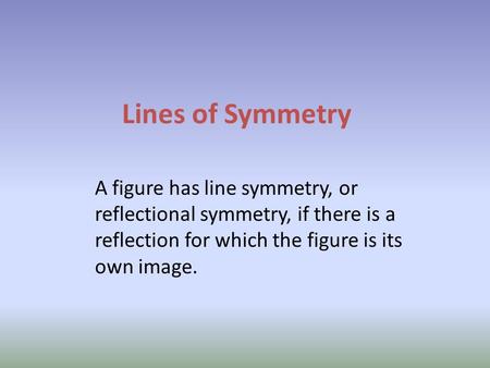 Lines of Symmetry A figure has line symmetry, or reflectional symmetry, if there is a reflection for which the figure is its own image.