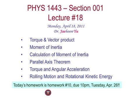 PHYS 1443 – Section 001 Lecture #18 Monday, April 18, 2011 Dr. Jaehoon Yu Torque & Vector product Moment of Inertia Calculation of Moment of Inertia Parallel.
