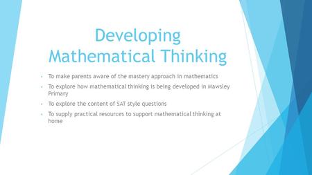 Developing Mathematical Thinking To make parents aware of the mastery approach in mathematics To explore how mathematical thinking is being developed in.