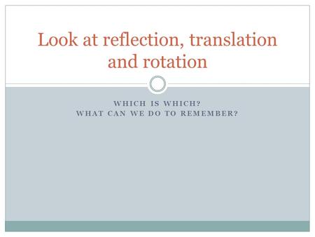 WHICH IS WHICH? WHAT CAN WE DO TO REMEMBER? Look at reflection, translation and rotation.