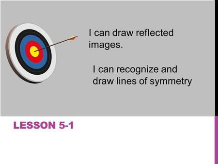 LESSON 5-1 I can draw reflected images. I can recognize and draw lines of symmetry.