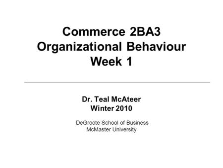 Commerce 2BA3 Organizational Behaviour Week 1 Dr. Teal McAteer Winter 2010 DeGroote School of Business McMaster University.