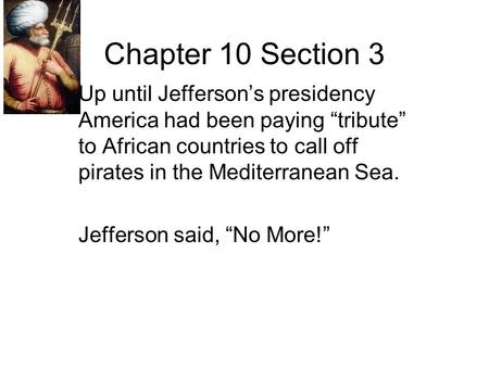 Chapter 10 Section 3 Up until Jefferson’s presidency America had been paying “tribute” to African countries to call off pirates in the Mediterranean Sea.