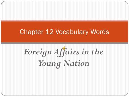 Foreign Affairs in the Young Nation Chapter 12 Vocabulary Words.