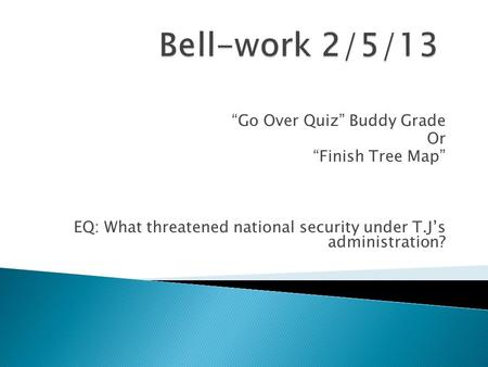 “Go Over Quiz” Buddy Grade Or “Finish Tree Map” EQ: What threatened national security under T.J’s administration?