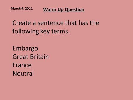 Warm Up Question March 9, 2011 Create a sentence that has the following key terms. Embargo Great Britain France Neutral.