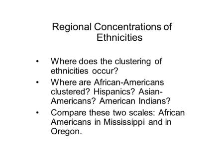 Regional Concentrations of Ethnicities Where does the clustering of ethnicities occur? Where are African-Americans clustered? Hispanics? Asian- Americans?