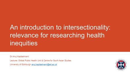 An introduction to intersectionality: relevance for researching health inequities Dr Anuj Kapilashrami Lecturer, Global Public Health Unit & Centre for.