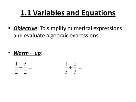 1.1 Variables and Equations Objective: To simplify numerical expressions and evaluate algebraic expressions. Warm – up: