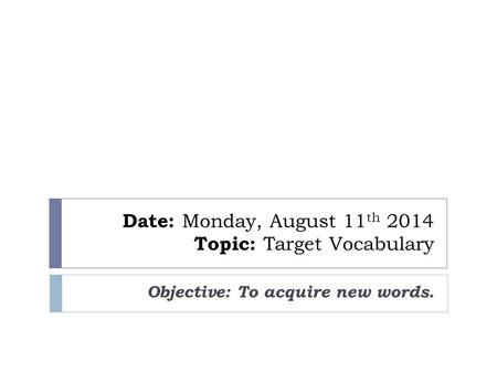Date: Monday, August 11 th 2014 Topic: Target Vocabulary Objective: To acquire new words.