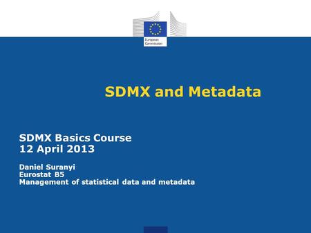 SDMX and Metadata SDMX Basics Course 12 April 2013 Daniel Suranyi Eurostat B5 Management of statistical data and metadata.