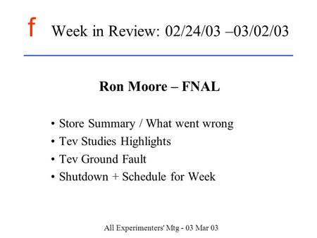 F All Experimenters' Mtg - 03 Mar 03 Week in Review: 02/24/03 –03/02/03 Ron Moore – FNAL Store Summary / What went wrong Tev Studies Highlights Tev Ground.