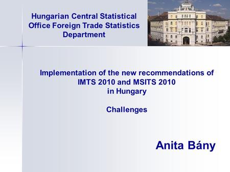 Implementation of the new recommendations of IMTS 2010 and MSITS 2010 in Hungary Challenges Anita Bány Hungarian Central Statistical Office Foreign Trade.
