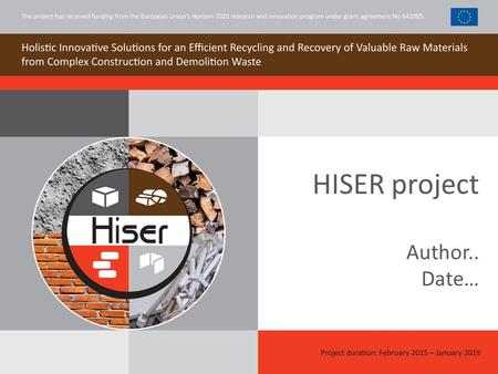 HISER project Author.. Date…. What is HISER? Holistic Innovative Solutions for an Efficient Recycling and Recovery of Valuable Raw Materials from Complex.