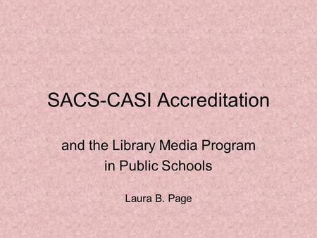 SACS-CASI Accreditation and the Library Media Program in Public Schools Laura B. Page.