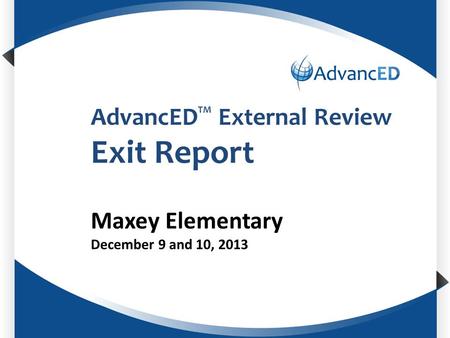 Enter System Name AdvancED TM External Review Exit Report Maxey Elementary December 9 and 10, 2013.