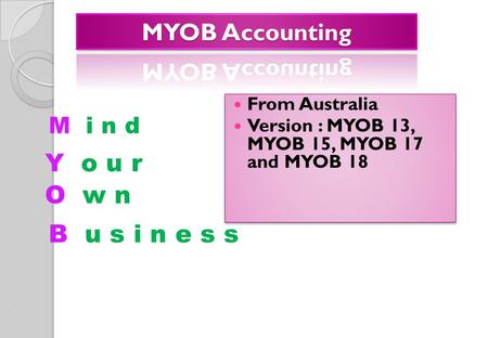 M i n d From Australia Version : MYOB 13, MYOB 15, MYOB 17 and MYOB 18 From Australia Version : MYOB 13, MYOB 15, MYOB 17 and MYOB 18 Y o u r O w n B u.