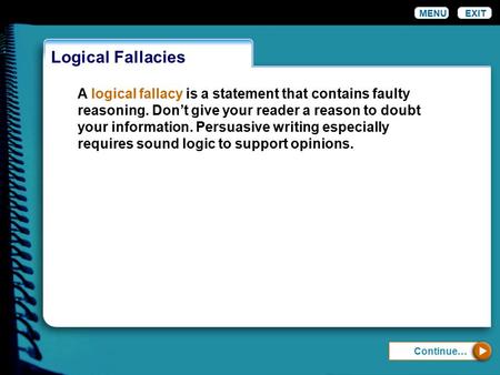 Logical Fallacies EXIT Continue… A logical fallacy is a statement that contains faulty reasoning. Don’t give your reader a reason to doubt your information.