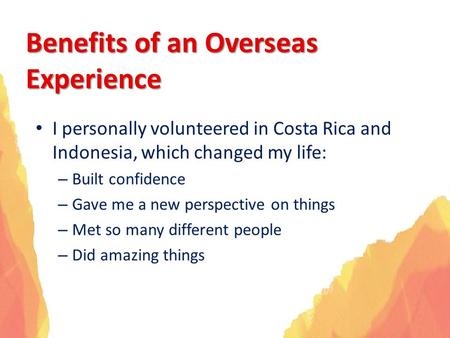 Benefits of an Overseas Experience I personally volunteered in Costa Rica and Indonesia, which changed my life: – Built confidence – Gave me a new perspective.