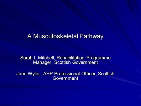 A Musculoskeletal Pathway Sarah L Mitchell, Rehabilitation Programme Manager, Scottish Government June Wylie, AHP Professional Officer, Scottish Government.