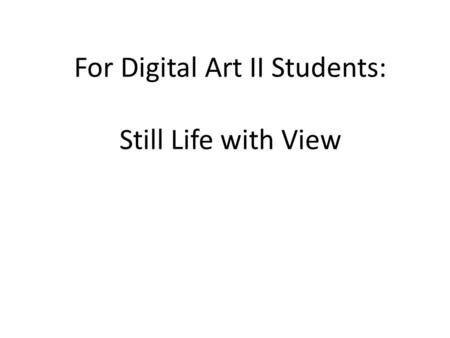 For Digital Art II Students: Still Life with View.