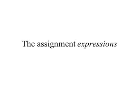 The assignment expressions. The assignment operator in an assignment statement We have seen the assignment statement: Effect: var = expr; Stores the value.