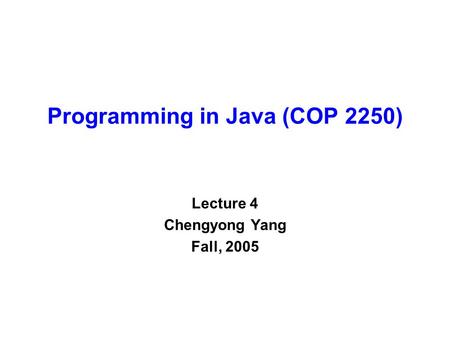Programming in Java (COP 2250) Lecture 4 Chengyong Yang Fall, 2005.