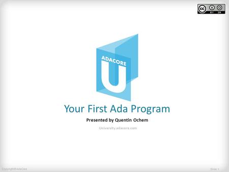 Slide: 1 Copyright © AdaCore Your First Ada Program Presented by Quentin Ochem University.adacore.com.