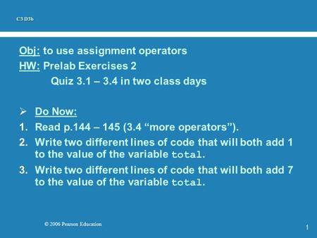 © 2006 Pearson Education 1 Obj: to use assignment operators HW: Prelab Exercises 2 Quiz 3.1 – 3.4 in two class days  Do Now: 1.Read p.144 – 145 (3.4 “more.