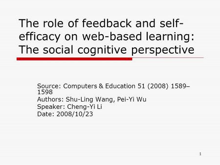 1 The role of feedback and self- efficacy on web-based learning: The social cognitive perspective Source: Computers & Education 51 (2008) 1589 – 1598 Authors: