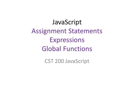 JavaScript Assignment Statements Expressions Global Functions CST 200 JavaScript.
