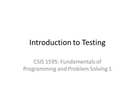 Introduction to Testing CSIS 1595: Fundamentals of Programming and Problem Solving 1.