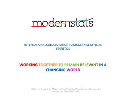 High-level Group of the Modernisation of Statistical Production and Services, the Hague, 24-25 November 2015 INTERNATIONAL COLLABORATION TO MODERNISE OFFICIAL.