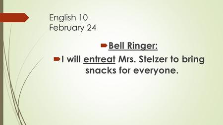 English 10 February 24  Bell Ringer:  I will entreat Mrs. Stelzer to bring snacks for everyone.