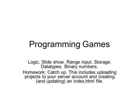 Programming Games Logic. Slide show. Range input. Storage. Datatypes. Binary numbers. Homework: Catch up. This includes uploading projects to your server.