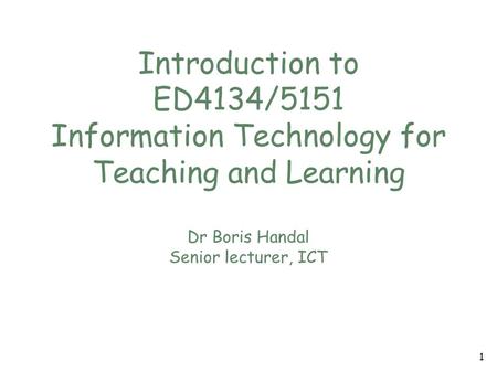 Introduction to ED4134/5151 Information Technology for Teaching and Learning Dr Boris Handal Senior lecturer, ICT 1.