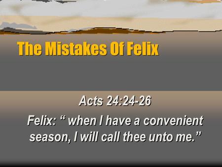 The Mistakes Of Felix Acts 24:24-26 Felix: “ when I have a convenient season, I will call thee unto me.” Acts 24:24-26 Felix: “ when I have a convenient.