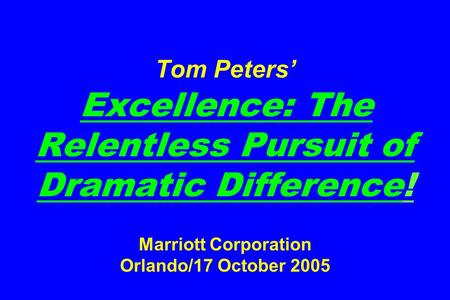 Tom Peters’ Excellence: The Relentless Pursuit of Dramatic Difference! Marriott Corporation Orlando/17 October 2005.