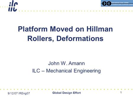 Date Event Global Design Effort 1 Platform Moved on Hillman Rollers, Deformations John W. Amann ILC – Mechanical Engineering 9/12/07 IREng07.