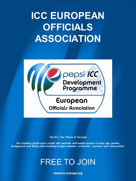 ICC EUROPEAN OFFICIALS ASSOCIATION The ICC: Our Vision of Success ‘As a leading global sport cricket will captivate and inspire people of every age, gender,